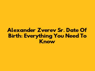 Alexander Zverev Sr. Date Of Birth: Everything You Need To Know