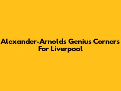 Alexander-Arnold's Genius Corners For Liverpool