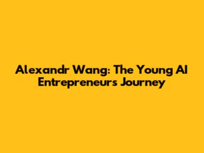 Alexandr Wang: The Young AI Entrepreneur's Journey