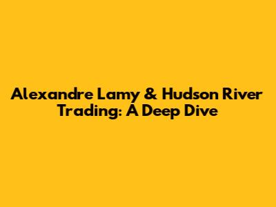 Alexandre Lamy & Hudson River Trading: A Deep Dive