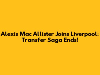 Alexis Mac Allister Joins Liverpool: Transfer Saga Ends!