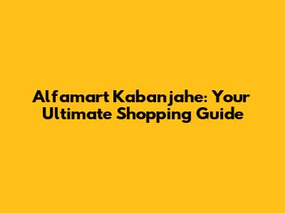 Alfamart Kabanjahe: Your Ultimate Shopping Guide