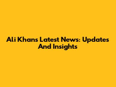 Ali Khan's Latest News: Updates And Insights