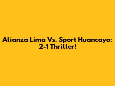 Alianza Lima Vs. Sport Huancayo: 2-1 Thriller!