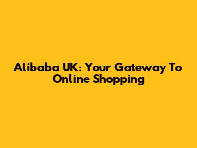 Alibaba UK: Your Gateway To Online Shopping