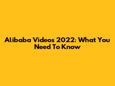 Alibaba Videos 2022: What You Need To Know