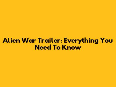 Alien War Trailer: Everything You Need To Know