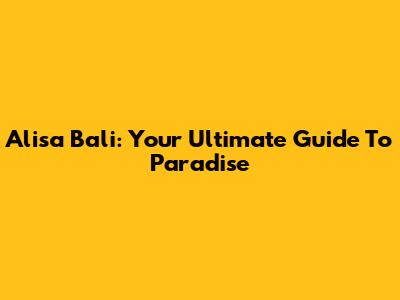 Alisa Bali: Your Ultimate Guide To Paradise