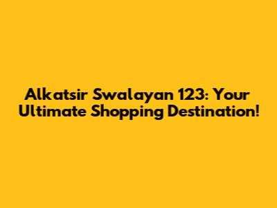 Alkatsir Swalayan 123: Your Ultimate Shopping Destination!