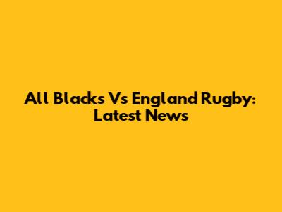 All Blacks Vs England Rugby: Latest News
