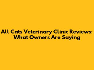All Cats Veterinary Clinic Reviews: What Owners Are Saying