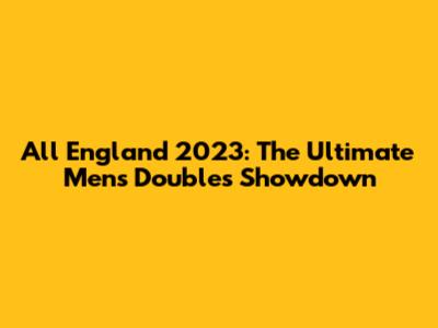 All England 2023: The Ultimate Men's Doubles Showdown