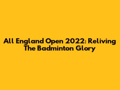 All England Open 2022: Reliving The Badminton Glory