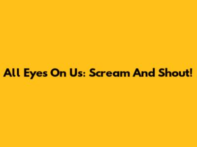 All Eyes On Us: Scream And Shout!