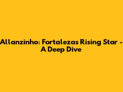 Allanzinho: Fortaleza's Rising Star - A Deep Dive