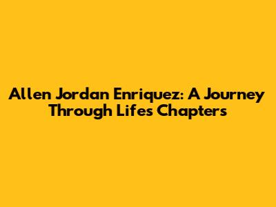 Allen Jordan Enriquez: A Journey Through Life's Chapters