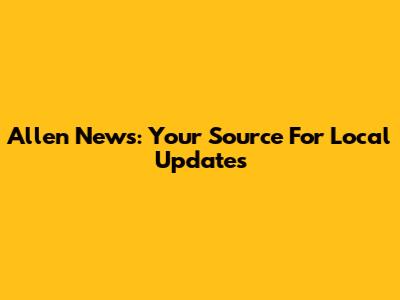 Allen News: Your Source For Local Updates