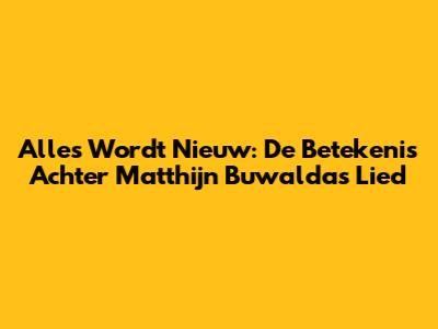 Alles Wordt Nieuw: De Betekenis Achter Matthijn Buwalda's Lied