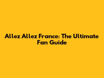 Allez Allez France: The Ultimate Fan Guide
