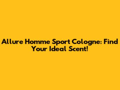 Allure Homme Sport Cologne: Find Your Ideal Scent!