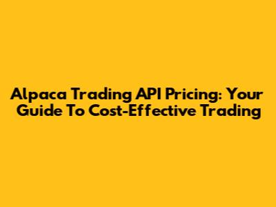 Alpaca Trading API Pricing: Your Guide To Cost-Effective Trading