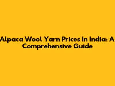 Alpaca Wool Yarn Prices In India: A Comprehensive Guide