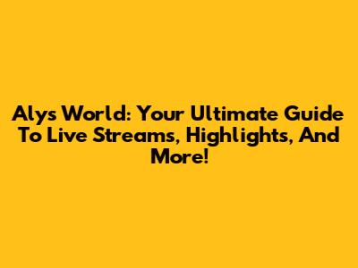 Aly's World: Your Ultimate Guide To Live Streams, Highlights, And More!