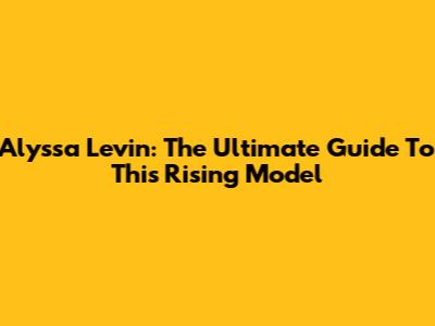 Alyssa Levin: The Ultimate Guide To This Rising Model