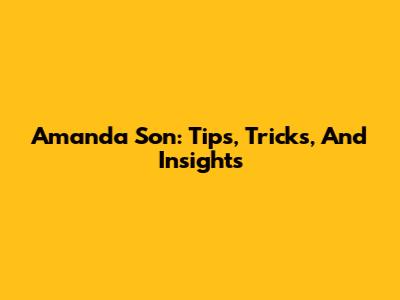 Amanda Son: Tips, Tricks, And Insights