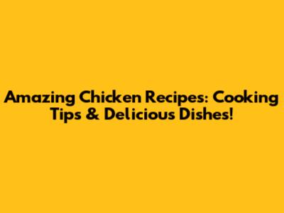 Amazing Chicken Recipes: Cooking Tips & Delicious Dishes!