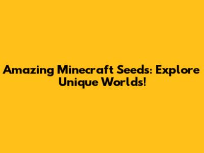 Amazing Minecraft Seeds: Explore Unique Worlds!