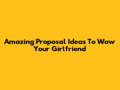 Amazing Proposal Ideas To Wow Your Girlfriend