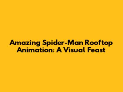 Amazing Spider-Man Rooftop Animation: A Visual Feast