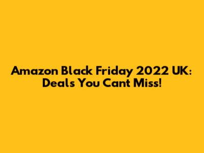 Amazon Black Friday 2022 UK: Deals You Can't Miss!