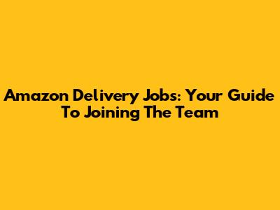 Amazon Delivery Jobs: Your Guide To Joining The Team