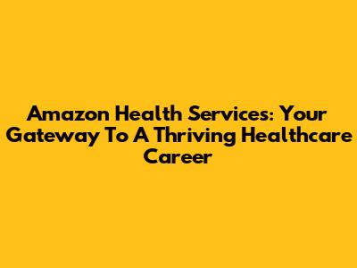 Amazon Health Services: Your Gateway To A Thriving Healthcare Career
