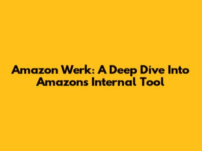 Amazon Werk: A Deep Dive Into Amazon's Internal Tool