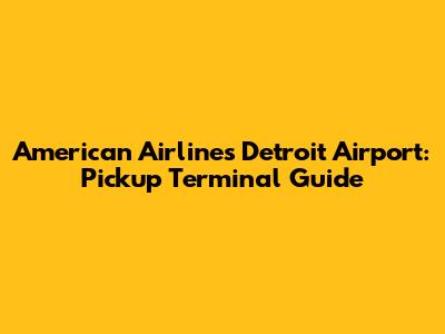 American Airlines Detroit Airport: Pickup Terminal Guide