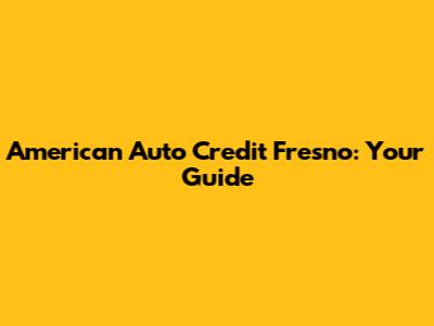 American Auto Credit Fresno: Your Guide