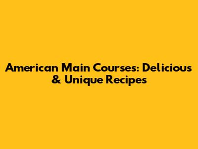 American Main Courses: Delicious & Unique Recipes