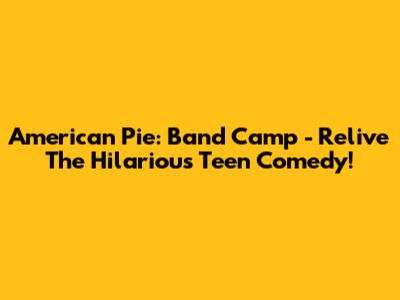 American Pie: Band Camp - Relive The Hilarious Teen Comedy!