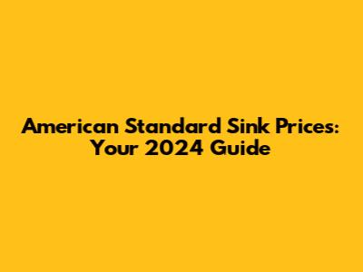 American Standard Sink Prices: Your 2024 Guide