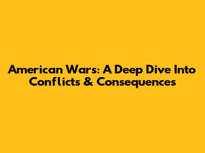 American Wars: A Deep Dive Into Conflicts & Consequences