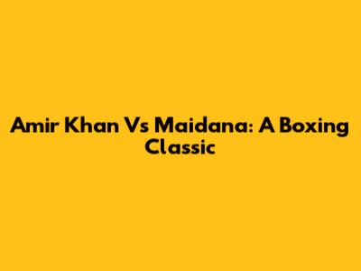 Amir Khan Vs Maidana: A Boxing Classic