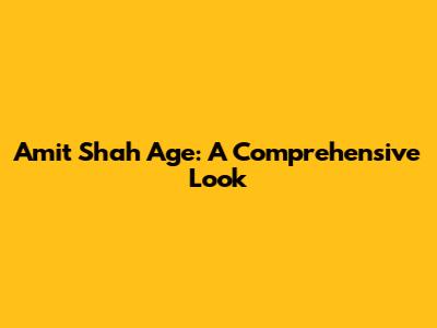 Amit Shah Age: A Comprehensive Look