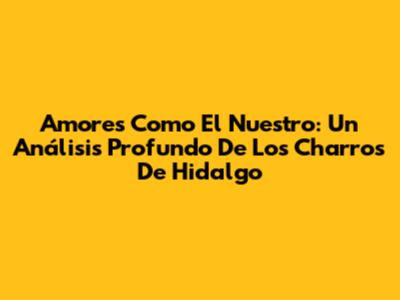 Amores Como El Nuestro: Un Análisis Profundo De Los Charros De Hidalgo