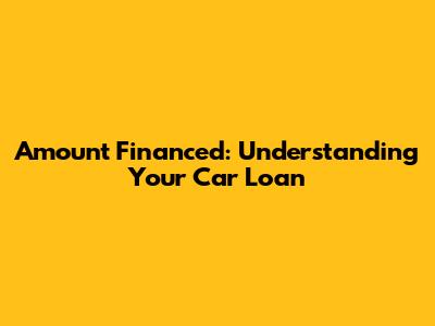 Amount Financed: Understanding Your Car Loan
