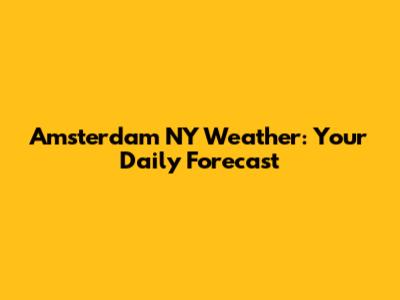 Amsterdam NY Weather: Your Daily Forecast