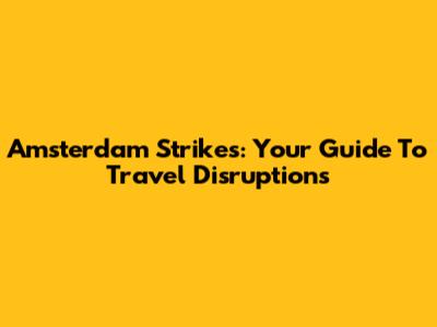 Amsterdam Strikes: Your Guide To Travel Disruptions