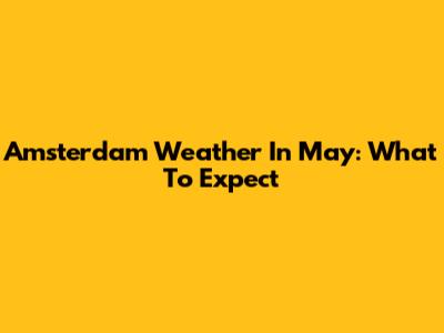Amsterdam Weather In May: What To Expect